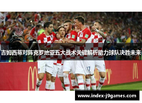 吉姆西蒂对阵克罗地亚五大战术关键解析助力球队决胜未来