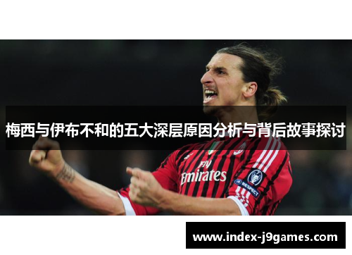 梅西与伊布不和的五大深层原因分析与背后故事探讨