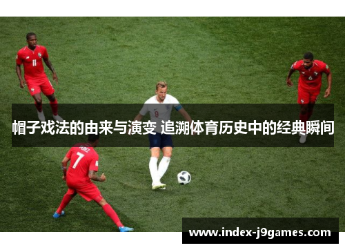 帽子戏法的由来与演变 追溯体育历史中的经典瞬间