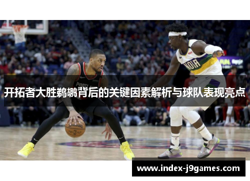 开拓者大胜鹈鹕背后的关键因素解析与球队表现亮点