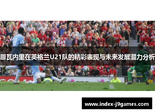 恩瓦内里在英格兰U21队的精彩表现与未来发展潜力分析