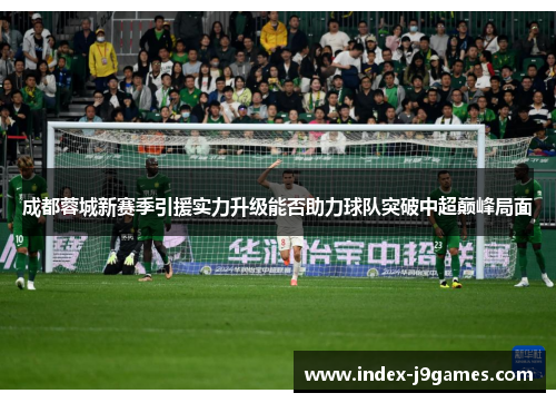 成都蓉城新赛季引援实力升级能否助力球队突破中超巅峰局面