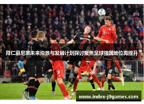 拜仁慕尼黑未来愿景与发展计划探讨聚焦足球强国地位再提升