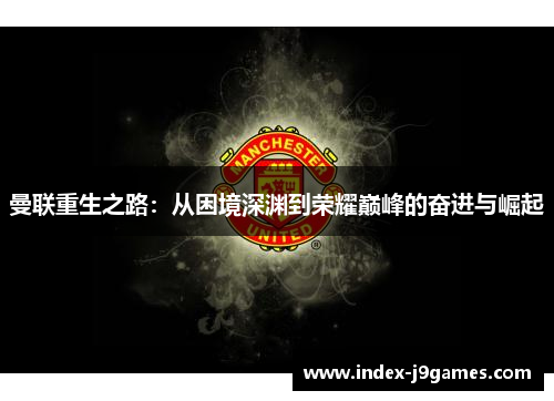 曼联重生之路：从困境深渊到荣耀巅峰的奋进与崛起