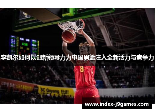 李凯尔如何以创新领导力为中国男篮注入全新活力与竞争力