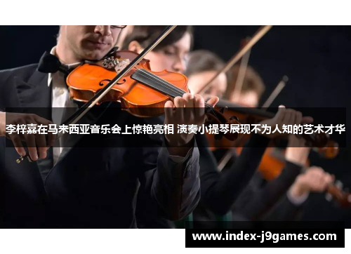 李梓嘉在马来西亚音乐会上惊艳亮相 演奏小提琴展现不为人知的艺术才华