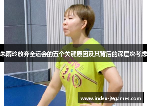 朱雨玲放弃全运会的五个关键原因及其背后的深层次考虑