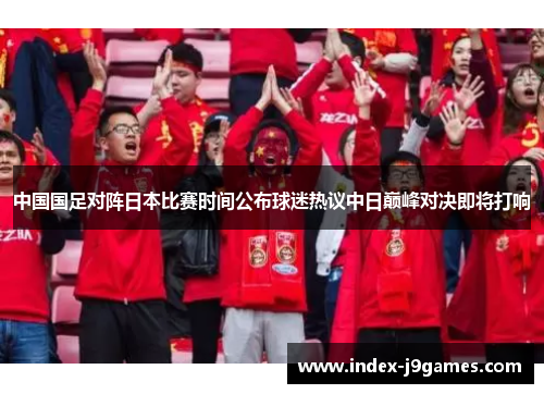 中国国足对阵日本比赛时间公布球迷热议中日巅峰对决即将打响