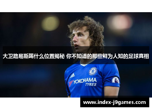 大卫路易斯踢什么位置揭秘 你不知道的那些鲜为人知的足球真相 大卫路易斯踢什么位置揭秘 你不知道的那些鲜为人知的足球真相