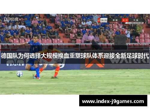 德国队为何选择大规模换血重塑球队体系迎接全新足球时代