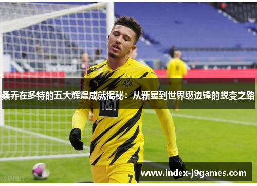 桑乔在多特的五大辉煌成就揭秘:从新星到世界级边锋的蜕变之路
