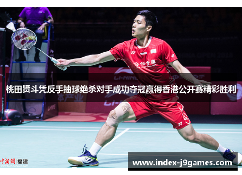 桃田贤斗凭反手抽球绝杀对手成功夺冠赢得香港公开赛精彩胜利