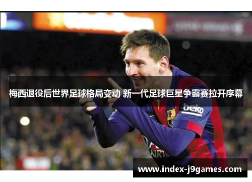 梅西退役后世界足球格局变动 新一代足球巨星争霸赛拉开序幕