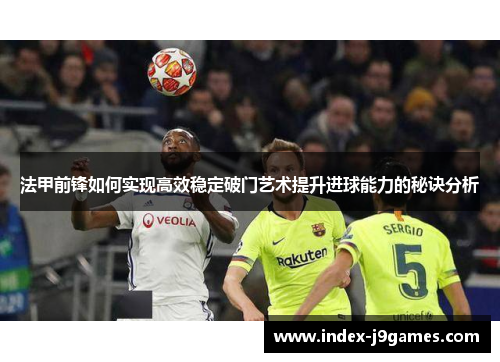 法甲前锋如何实现高效稳定破门艺术提升进球能力的秘诀分析 法甲前锋如何实现高效稳定破门艺术提升进球能力的秘诀分析