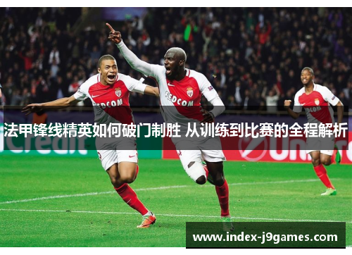 法甲锋线精英如何破门制胜 从训练到比赛的全程解析 法甲锋线精英如何破门制胜 从训练到比赛的全程解析