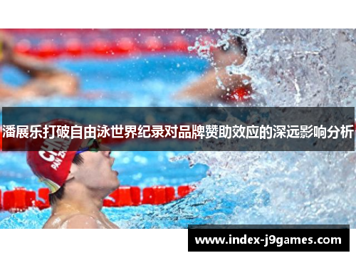 潘展乐打破自由泳世界纪录对品牌赞助效应的深远影响分析 潘展乐打破自由泳世界纪录对品牌赞助效应的深远影响分析