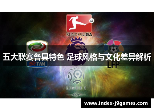 五大联赛各具特色 足球风格与文化差异解析 五大联赛各具特色 足球风格与文化差异解析