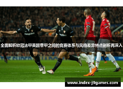 全面解析欧冠法甲英超意甲之间的竞赛体系与风格差异特点剖析再深入 全面解析欧冠法甲英超意甲之间的竞赛体系与风格差异特点剖析再深入