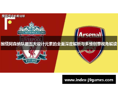 围绕阿森纳队徽五大设计元素的全面深度解析与多维创意视角解读 围绕阿森纳队徽五大设计元素的全面深度解析与多维创意视角解读