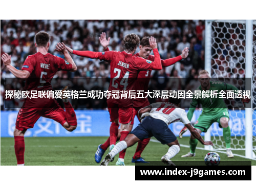 探秘欧足联偏爱英格兰成功夺冠背后五大深层动因全景解析全面透视 探秘欧足联偏爱英格兰成功夺冠背后五大深层动因全景解析全面透视