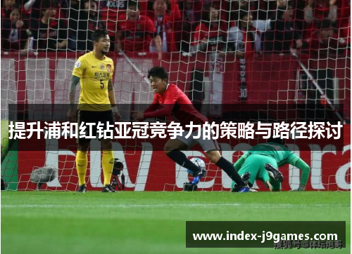 提升浦和红钻亚冠竞争力的策略与路径探讨 提升浦和红钻亚冠竞争力的策略与路径探讨