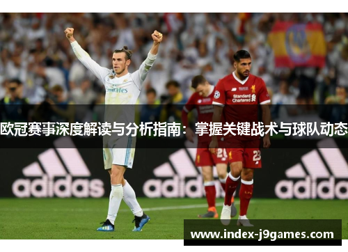 欧冠赛事深度解读与分析指南:掌握关键战术与球队动态