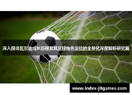 深入探寻瓦尔迪成长历程及其足球角色定位的全景化深度解析研究篇