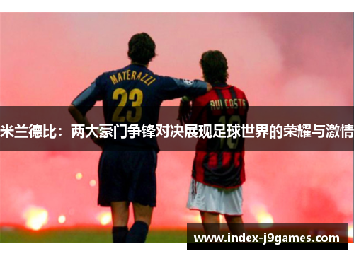 米兰德比:两大豪门争锋对决展现足球世界的荣耀与激情