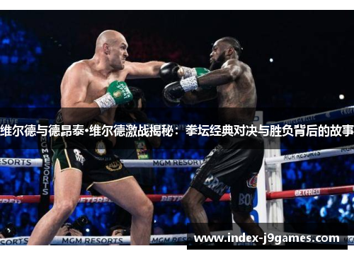 维尔德与德昂泰·维尔德激战揭秘:拳坛经典对决与胜负背后的故事