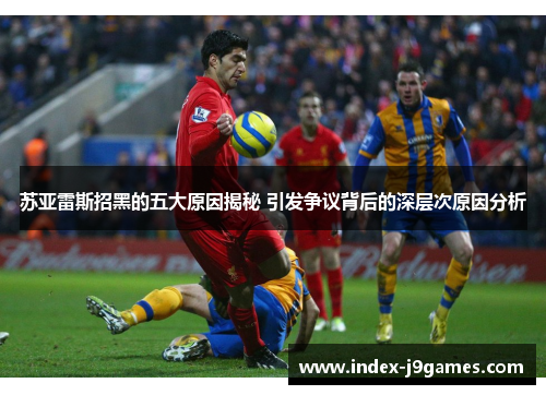 苏亚雷斯招黑的五大原因揭秘 引发争议背后的深层次原因分析