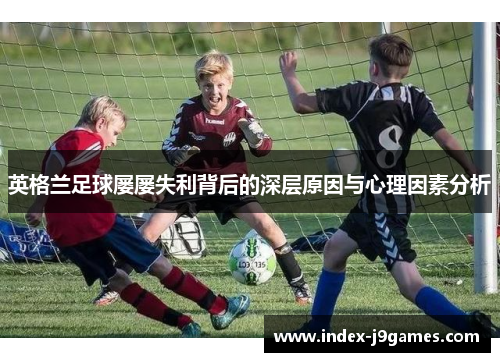英格兰足球屡屡失利背后的深层原因与心理因素分析