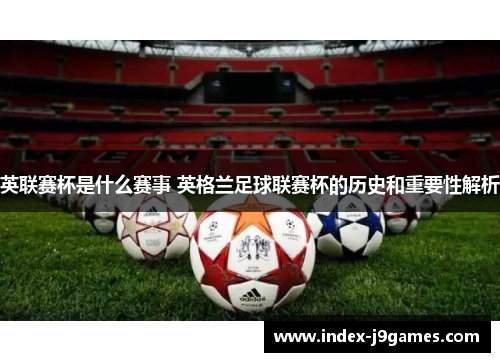 英联赛杯是什么赛事 英格兰足球联赛杯的历史和重要性解析