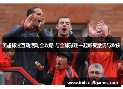 英超球迷互动活动全攻略 与全球球迷一起感受激情与欢庆