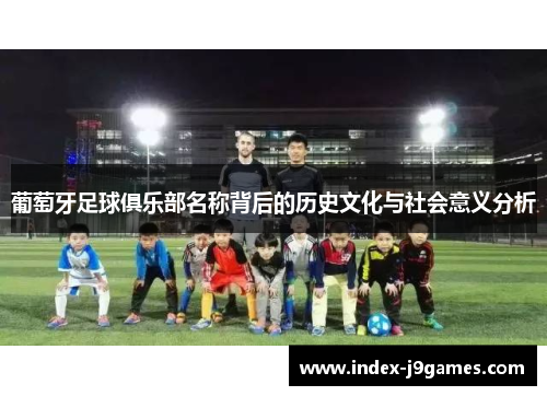 葡萄牙足球俱乐部名称背后的历史文化与社会意义分析