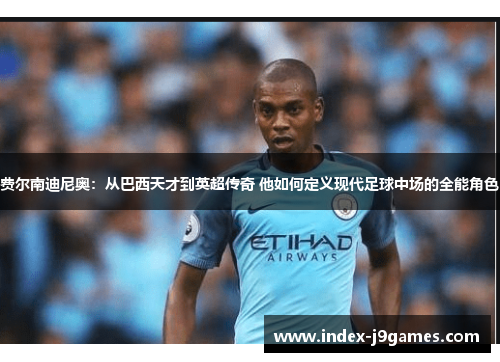 费尔南迪尼奥：从巴西天才到英超传奇 他如何定义现代足球中场的全能角色