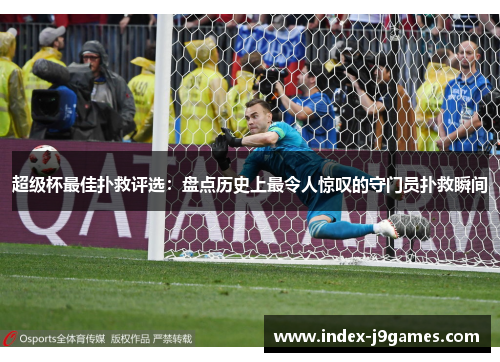 超级杯最佳扑救评选:盘点历史上最令人惊叹的守门员扑救瞬间