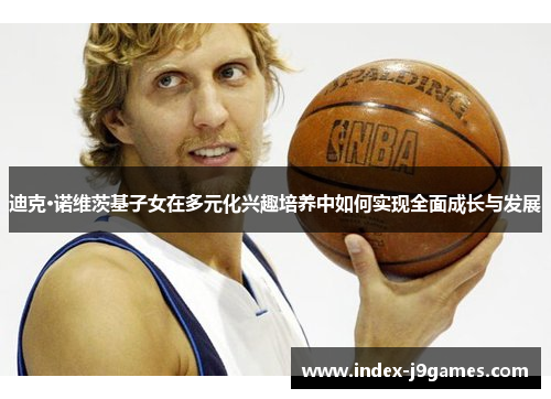 迪克·诺维茨基子女在多元化兴趣培养中如何实现全面成长与发展