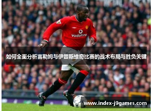 如何全面分析富勒姆与伊普斯维奇比赛的战术布局与胜负关键