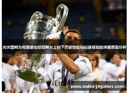 尤文图斯为何屡屡在欧冠舞台上创下历史性耻辱纪录背后的深层原因分析