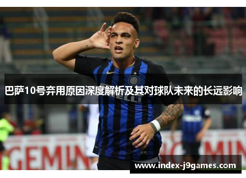 巴萨10号弃用原因深度解析及其对球队未来的长远影响