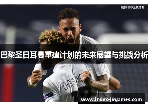 巴黎圣日耳曼重建计划的未来展望与挑战分析