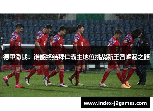 德甲激战：谁能终结拜仁霸主地位挑战新王者崛起之路