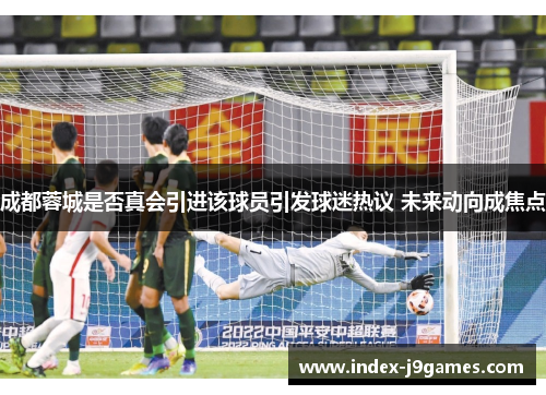 成都蓉城是否真会引进该球员引发球迷热议 未来动向成焦点