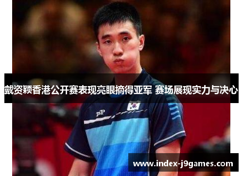 戴资颖香港公开赛表现亮眼摘得亚军 赛场展现实力与决心