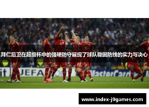 拜仁后卫在超级杯中的强硬防守展现了球队稳固防线的实力与决心