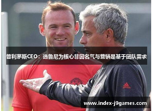 普利茅斯CEO：选鲁尼为核心非因名气与营销是基于团队需求