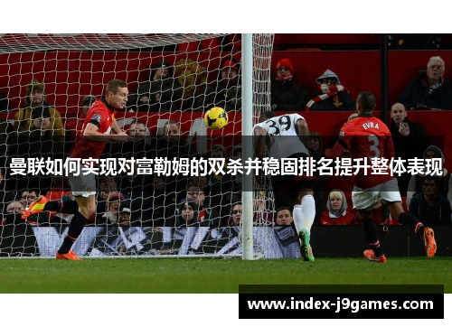曼联如何实现对富勒姆的双杀并稳固排名提升整体表现