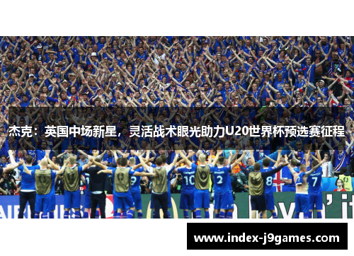 杰克：英国中场新星，灵活战术眼光助力U20世界杯预选赛征程