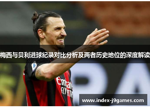 梅西与贝利进球纪录对比分析及两者历史地位的深度解读