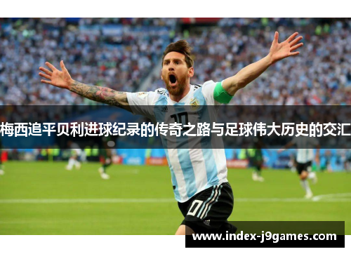 梅西追平贝利进球纪录的传奇之路与足球伟大历史的交汇